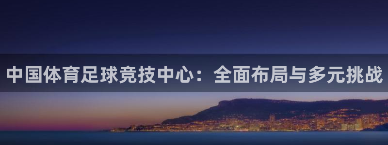 沐鸣体育4：中国体育足球竞技中心：全面布局与多元挑战
