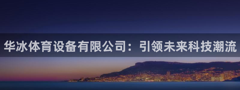 沐鸣登录网址：华冰体育设备有限公司：引领未来科技潮流